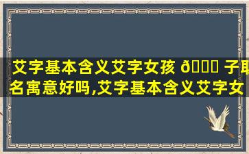 艾字基本含义艾字女孩 🐘 子取名寓意好吗,艾字基本含义艾字女孩子取名寓意好吗*